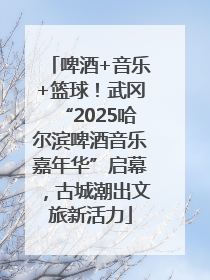 啤酒+音乐+篮球！武冈“2025哈尔滨啤酒音乐嘉年华”启幕，古城潮出文旅新活力