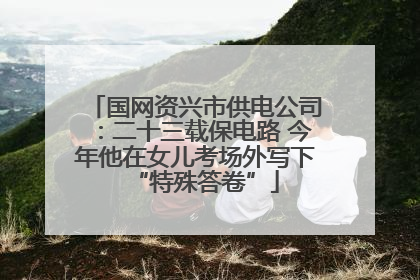 国网资兴市供电公司：二十三载保电路 今年他在女儿考场外写下“特殊答卷”