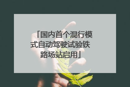 国内首个混行模式自动驾驶试验铁路场站启用