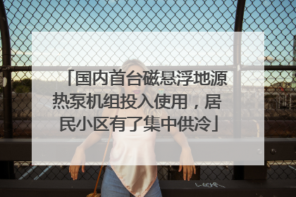 国内首台磁悬浮地源热泵机组投入使用，居民小区有了集中供冷