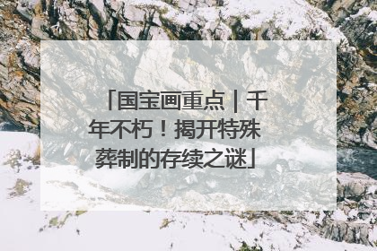 国宝画重点｜千年不朽！揭开特殊葬制的存续之谜