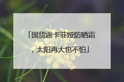 国货露卡菲娅防晒霜，太阳再大也不怕