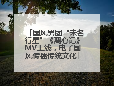 国风男团“未名行星”《离心记》MV上线，电子国风传播传统文化