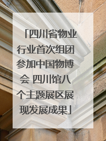 四川省物业行业首次组团参加中国物博会 四川馆八个主题展区展现发展成果