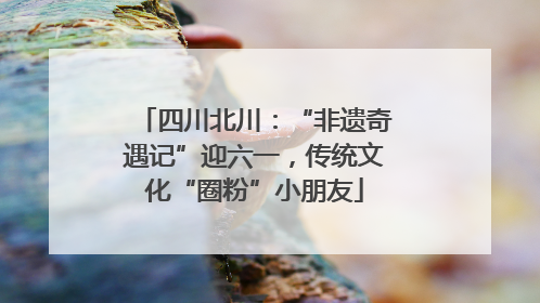四川北川：“非遗奇遇记”迎六一，传统文化“圈粉”小朋友