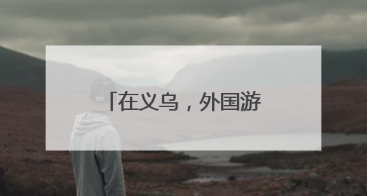 在义乌，外国游客爱上“进货式”旅游！部分商户零售额暴增