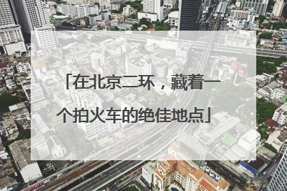 在北京二环，藏着一个拍火车的绝佳地点