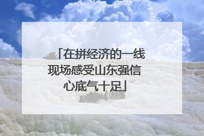 在拼经济的一线现场感受山东强信心底气十足