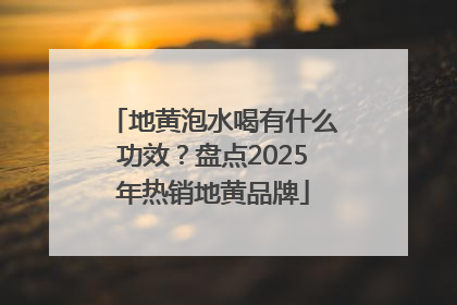 地黄泡水喝有什么功效？盘点2025年热销地黄品牌