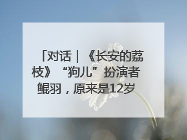 对话｜《长安的荔枝》“狗儿”扮演者鲲羽，原来是12岁“小戏骨”