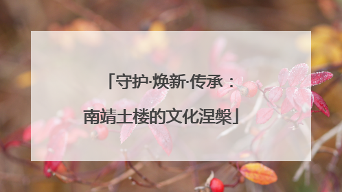 守护·焕新·传承：南靖土楼的文化涅槃