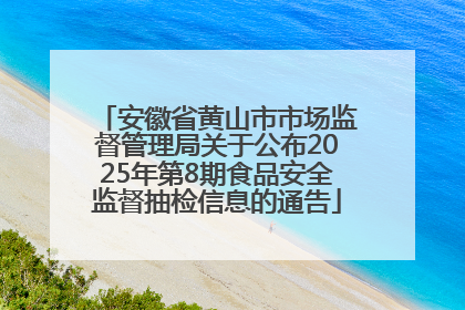 安徽省黄山市市场监督管理局关于公布2025年第8期食品安全监督抽检信息的通告