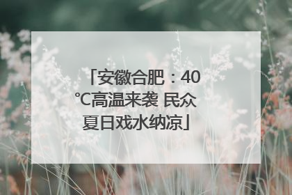 安徽合肥：40℃高温来袭 民众夏日戏水纳凉