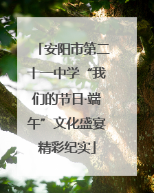 安阳市第二十一中学“我们的节日·端午”文化盛宴精彩纪实