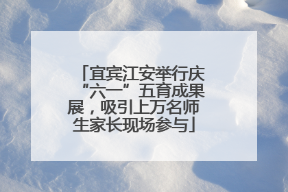 宜宾江安举行庆“六一”五育成果展，吸引上万名师生家长现场参与