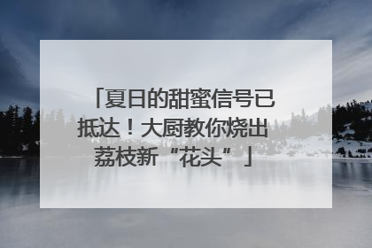夏日的甜蜜信号已抵达！大厨教你烧出荔枝新“花头”
