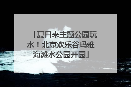 夏日来主题公园玩水！北京欢乐谷玛雅海滩水公园开园