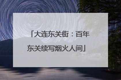 大连东关街：百年东关续写烟火人间