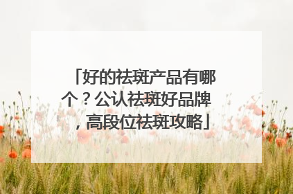 好的祛斑产品有哪个？公认祛斑好品牌，高段位祛斑攻略