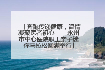 奔跑传递健康，温情凝聚医者初心——永州市中心医院职工亲子迷你马拉松圆满举行