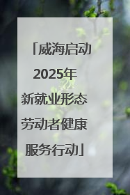 威海启动2025年新就业形态劳动者健康服务行动