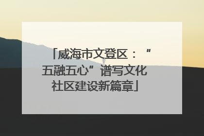 威海市文登区：“五融五心”谱写文化社区建设新篇章