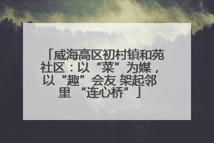 威海高区初村镇和苑社区：以“菜”为媒，以“趣”会友 架起邻里 “连心桥”