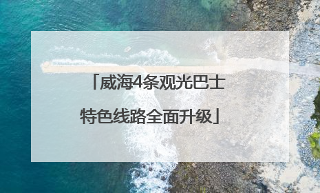 威海4条观光巴士特色线路全面升级