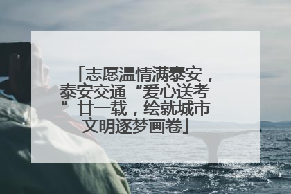 志愿温情满泰安，泰安交通“爱心送考”廿一载，绘就城市文明逐梦画卷