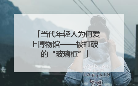 当代年轻人为何爱上博物馆——被打破的“玻璃柜”
