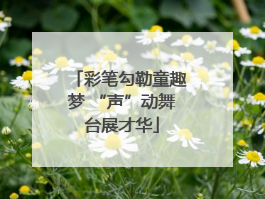 彩笔勾勒童趣梦 “声”动舞台展才华