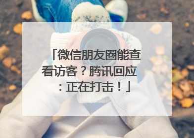 微信朋友圈能查看访客？腾讯回应：正在打击！