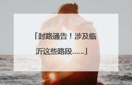 封路通告！涉及临沂这些路段……