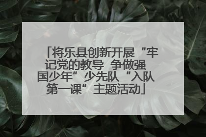 将乐县创新开展“牢记党的教导  争做强国少年”少先队“入队第一课”主题活动