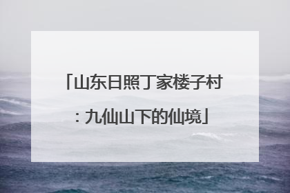 山东日照丁家楼子村：九仙山下的仙境
