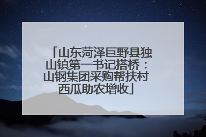 山东菏泽巨野县独山镇第一书记搭桥：山钢集团采购帮扶村西瓜助农增收
