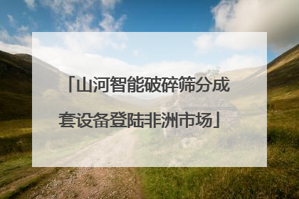 山河智能破碎筛分成套设备登陆非洲市场