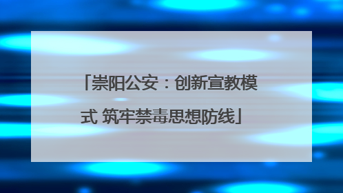 崇阳公安：创新宣教模式 筑牢禁毒思想防线