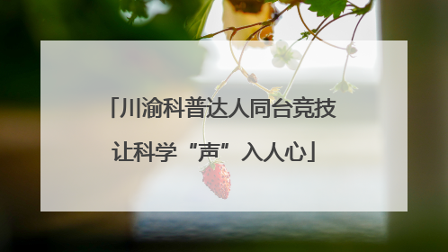 川渝科普达人同台竞技 让科学“声”入人心