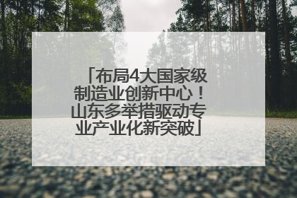 布局4大国家级制造业创新中心！山东多举措驱动专业产业化新突破