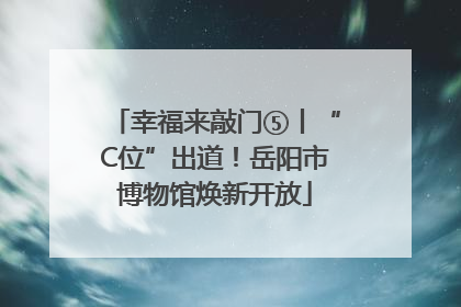 幸福来敲门⑤丨“C位”出道！岳阳市博物馆焕新开放