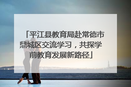 平江县教育局赴常德市鼎城区交流学习，共探学前教育发展新路径