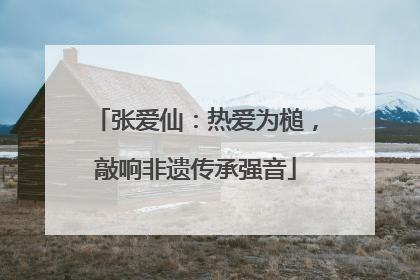 张爱仙：热爱为槌，敲响非遗传承强音