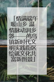 情满端午暖山乡 温情脉动润乡邻——鸬鸟镇新时代文明实践街区绘就文化共富新图景