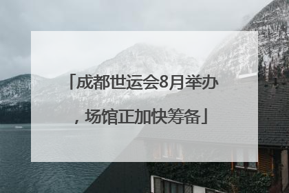 成都世运会8月举办，场馆正加快筹备