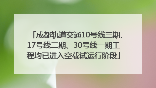 成都轨道交通10号线三期、17号线二期、30号线一期工程均已进入空载试运行阶段