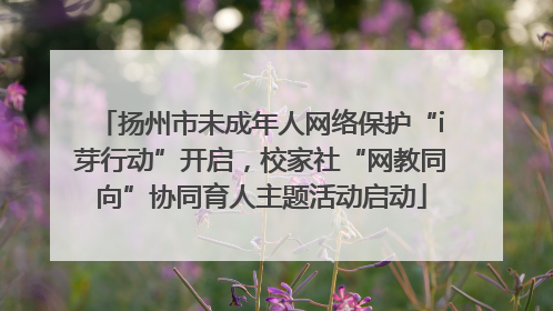 扬州市未成年人网络保护“i芽行动”开启，校家社“网教同向”协同育人主题活动启动