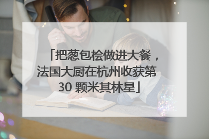把葱包桧做进大餐，法国大厨在杭州收获第 30 颗米其林星
