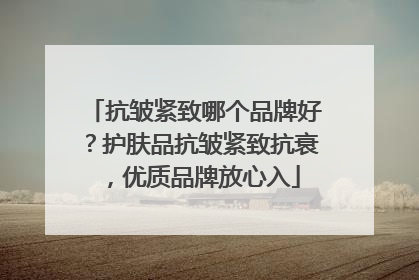 抗皱紧致哪个品牌好？护肤品抗皱紧致抗衰，优质品牌放心入