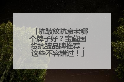 抗皱纹抗衰老哪个牌子好？宝藏国货抗皱品牌推荐，这些不容错过！